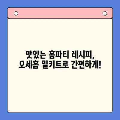 오세홈 홈파티 밀키트, 간편한 꿀팁으로 특별한 시간 만들기 | 홈파티 레시피, 밀키트 추천, 파티 준비 팁