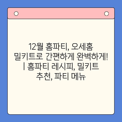 12월 홈파티, 오세홈 밀키트로 간편하게 완벽하게! | 홈파티 레시피, 밀키트 추천, 파티 메뉴