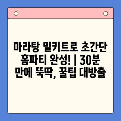마라탕 밀키트로 초간단 홈파티 완성! | 30분 만에 뚝딱, 꿀팁 대방출
