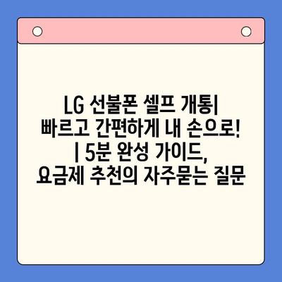 LG 선불폰 셀프 개통| 빠르고 간편하게 내 손으로! | 5분 완성 가이드, 요금제 추천