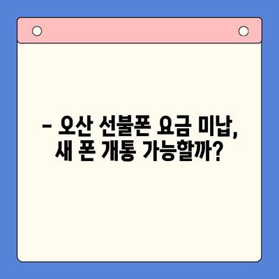 오산 선불폰 요금 미납 후에도 핸드폰 개통 가능할까요? |  미납 해결, 개통 방법, 주의 사항