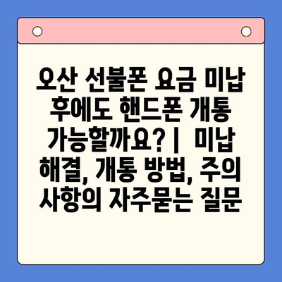 오산 선불폰 요금 미납 후에도 핸드폰 개통 가능할까요? |  미납 해결, 개통 방법, 주의 사항