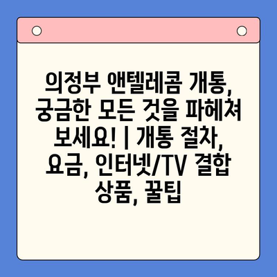 의정부 앤텔레콤 개통, 궁금한 모든 것을 파헤쳐 보세요! | 개통 절차, 요금, 인터넷/TV 결합 상품, 꿀팁