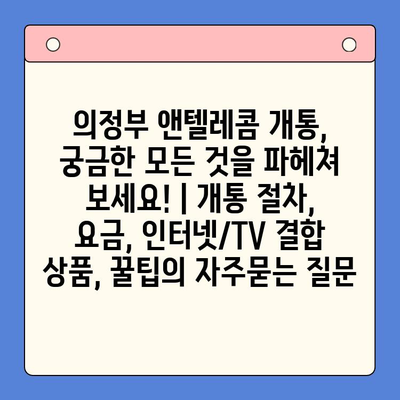 의정부 앤텔레콤 개통, 궁금한 모든 것을 파헤쳐 보세요! | 개통 절차, 요금, 인터넷/TV 결합 상품, 꿀팁