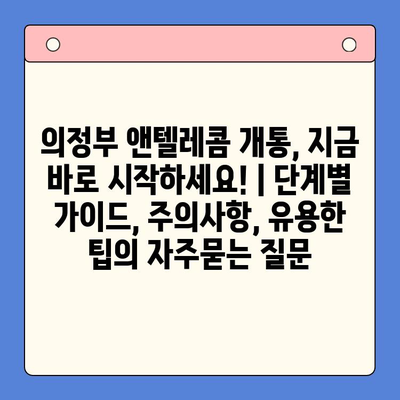 의정부 앤텔레콤 개통, 지금 바로 시작하세요! | 단계별 가이드, 주의사항, 유용한 팁