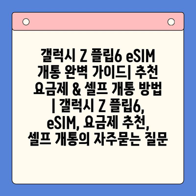 갤럭시 Z 플립6 eSIM 개통 완벽 가이드| 추천 요금제 & 셀프 개통 방법 | 갤럭시 Z 플립6, eSIM, 요금제 추천, 셀프 개통