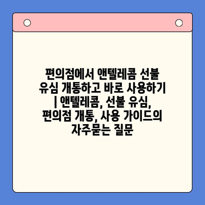 편의점에서 앤텔레콤 선불 유심 개통하고 바로 사용하기 | 앤텔레콤, 선불 유심, 편의점 개통, 사용 가이드