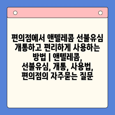 편의점에서 앤텔레콤 선불유심 개통하고 편리하게 사용하는 방법 | 앤텔레콤, 선불유심, 개통, 사용법, 편의점