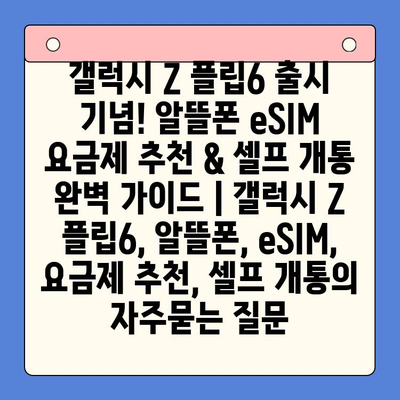 갤럭시 Z 플립6 출시 기념! 알뜰폰 eSIM 요금제 추천 & 셀프 개통 완벽 가이드 | 갤럭시 Z 플립6, 알뜰폰, eSIM, 요금제 추천, 셀프 개통