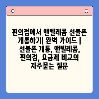 편의점에서 앤텔레콤 선불폰 개통하기| 완벽 가이드 | 선불폰 개통, 앤텔레콤, 편의점, 요금제 비교