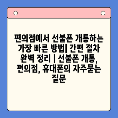 편의점에서 선불폰 개통하는 가장 빠른 방법| 간편 절차 완벽 정리 | 선불폰 개통, 편의점, 휴대폰