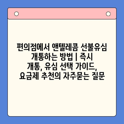 편의점에서 앤텔레콤 선불유심 개통하는 방법 | 즉시 개통, 유심 선택 가이드, 요금제 추천