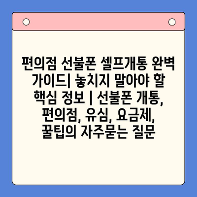 편의점 선불폰 셀프개통 완벽 가이드| 놓치지 말아야 할 핵심 정보 | 선불폰 개통, 편의점, 유심, 요금제, 꿀팁