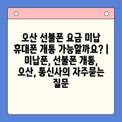 오산 선불폰 요금 미납 휴대폰 개통 가능할까요? | 미납폰, 선불폰 개통, 오산, 통신사