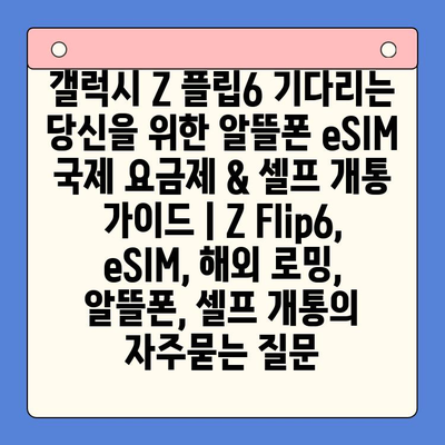 갤럭시 Z 플립6 기다리는 당신을 위한 알뜰폰 eSIM 국제 요금제 & 셀프 개통 가이드 | Z Flip6, eSIM, 해외 로밍, 알뜰폰, 셀프 개통