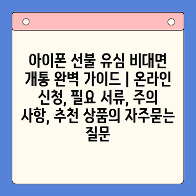 아이폰 선불 유심 비대면 개통 완벽 가이드 | 온라인 신청, 필요 서류, 주의 사항, 추천 상품