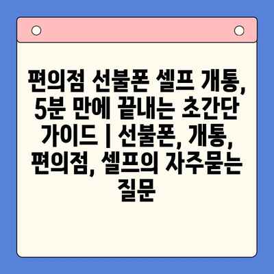 편의점 선불폰 셀프 개통, 5분 만에 끝내는 초간단 가이드 | 선불폰, 개통, 편의점, 셀프