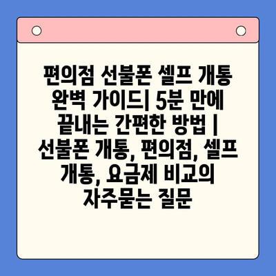 편의점 선불폰 셀프 개통 완벽 가이드| 5분 만에 끝내는 간편한 방법 | 선불폰 개통, 편의점, 셀프 개통, 요금제 비교