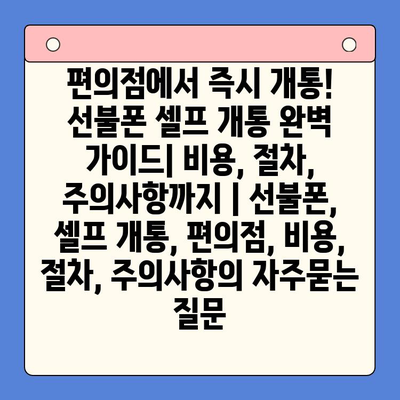 편의점에서 즉시 개통! 선불폰 셀프 개통 완벽 가이드| 비용, 절차, 주의사항까지 | 선불폰, 셀프 개통, 편의점, 비용, 절차, 주의사항