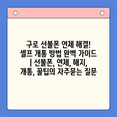 구로 선불폰 연체 해결! 셀프 개통 방법 완벽 가이드 | 선불폰, 연체, 해지, 개통, 꿀팁