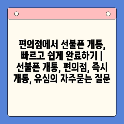 편의점에서 선불폰 개통, 빠르고 쉽게 완료하기 | 선불폰 개통, 편의점, 즉시 개통, 유심