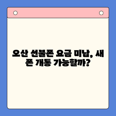 오산 선불폰 요금 미납 후 핸드폰 개통 가능할까요? |  절차, 조건, 주의사항