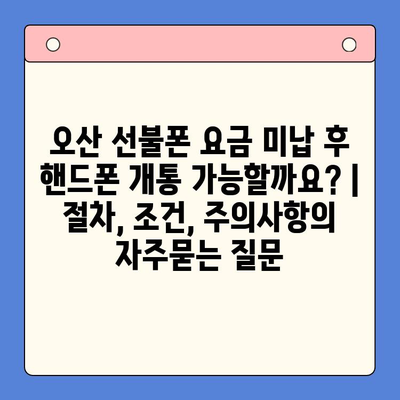 오산 선불폰 요금 미납 후 핸드폰 개통 가능할까요? |  절차, 조건, 주의사항