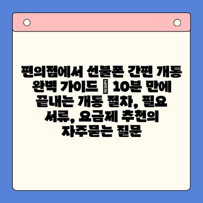 편의점에서 선불폰 간편 개통 완벽 가이드 | 10분 만에 끝내는 개통 절차, 필요 서류, 요금제 추천