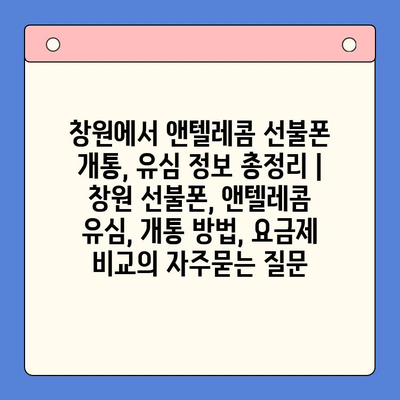 창원에서 앤텔레콤 선불폰 개통, 유심 정보 총정리 | 창원 선불폰, 앤텔레콤 유심, 개통 방법, 요금제 비교