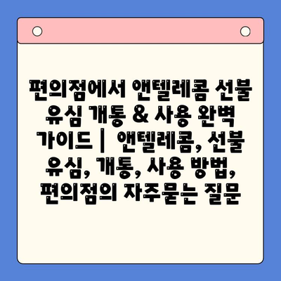 편의점에서 앤텔레콤 선불 유심 개통 & 사용 완벽 가이드 |  앤텔레콤, 선불 유심, 개통, 사용 방법, 편의점