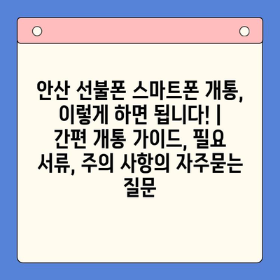 안산 선불폰 스마트폰 개통, 이렇게 하면 됩니다! | 간편 개통 가이드, 필요 서류, 주의 사항