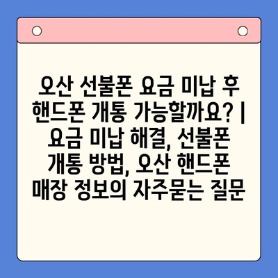 오산 선불폰 요금 미납 후 핸드폰 개통 가능할까요? | 요금 미납 해결, 선불폰 개통 방법, 오산 핸드폰 매장 정보