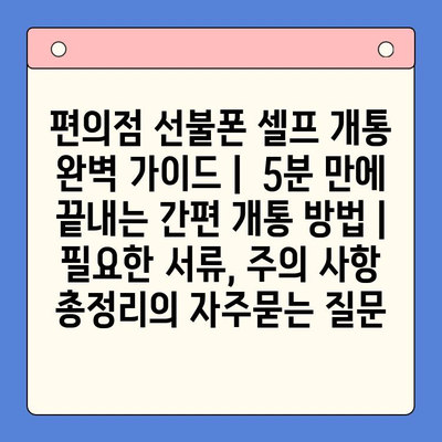 편의점 선불폰 셀프 개통 완벽 가이드 |  5분 만에 끝내는 간편 개통 방법 |  필요한 서류, 주의 사항 총정리