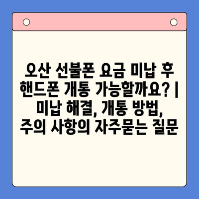 오산 선불폰 요금 미납 후 핸드폰 개통 가능할까요? | 미납 해결, 개통 방법, 주의 사항