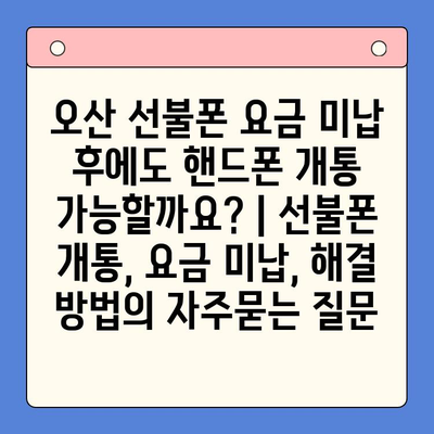 오산 선불폰 요금 미납 후에도 핸드폰 개통 가능할까요? | 선불폰 개통, 요금 미납, 해결 방법