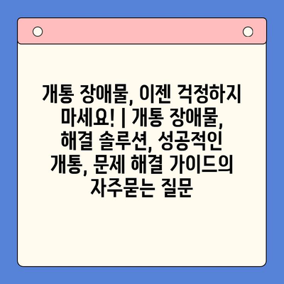 개통 장애물, 이젠 걱정하지 마세요! | 개통 장애물, 해결 솔루션, 성공적인 개통, 문제 해결 가이드