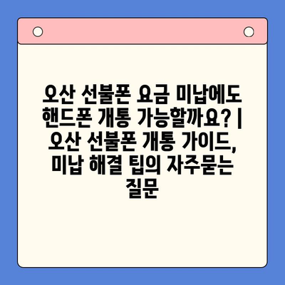 오산 선불폰 요금 미납에도 핸드폰 개통 가능할까요? | 오산 선불폰 개통 가이드, 미납 해결 팁