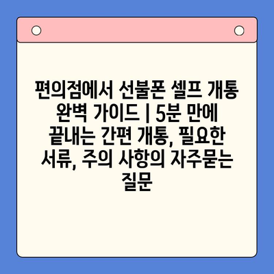 편의점에서 선불폰 셀프 개통 완벽 가이드 | 5분 만에 끝내는 간편 개통, 필요한 서류, 주의 사항