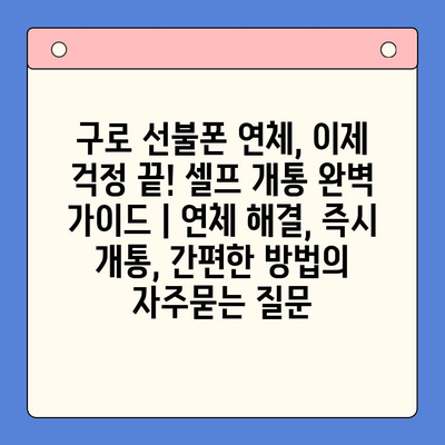 구로 선불폰 연체, 이제 걱정 끝! 셀프 개통 완벽 가이드 | 연체 해결, 즉시 개통, 간편한 방법