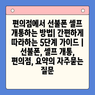 편의점에서 선불폰 셀프 개통하는 방법| 간편하게 따라하는 5단계 가이드 | 선불폰, 셀프 개통, 편의점, 요약