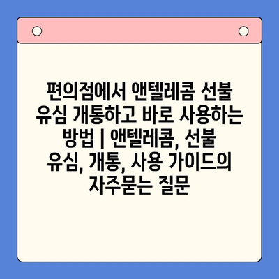 편의점에서 앤텔레콤 선불 유심 개통하고 바로 사용하는 방법 | 앤텔레콤, 선불 유심, 개통, 사용 가이드