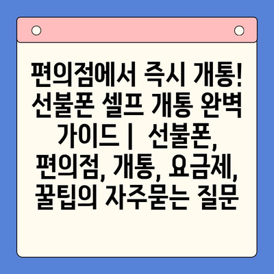 편의점에서 즉시 개통! 선불폰 셀프 개통 완벽 가이드 |  선불폰, 편의점, 개통, 요금제, 꿀팁