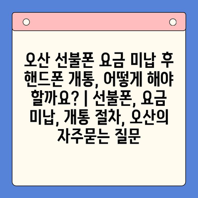 오산 선불폰 요금 미납 후 핸드폰 개통, 어떻게 해야 할까요? | 선불폰, 요금 미납, 개통 절차, 오산