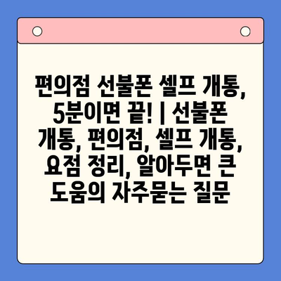 편의점 선불폰 셀프 개통, 5분이면 끝! | 선불폰 개통, 편의점, 셀프 개통, 요점 정리, 알아두면 큰 도움