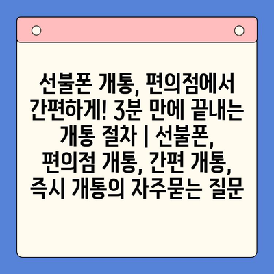 선불폰 개통, 편의점에서 간편하게! 3분 만에 끝내는 개통 절차 | 선불폰, 편의점 개통, 간편 개통, 즉시 개통