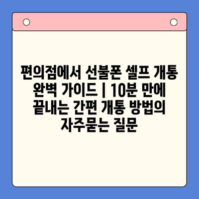 편의점에서 선불폰 셀프 개통 완벽 가이드 | 10분 만에 끝내는 간편 개통 방법