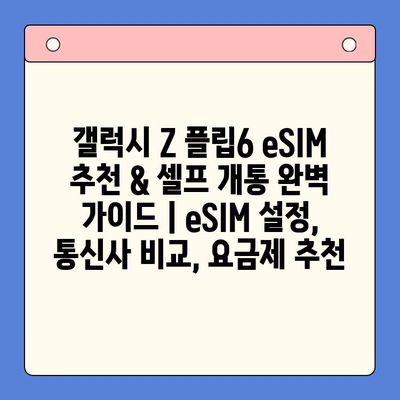 갤럭시 Z 플립6 eSIM 추천 & 셀프 개통 완벽 가이드 | eSIM 설정, 통신사 비교, 요금제 추천