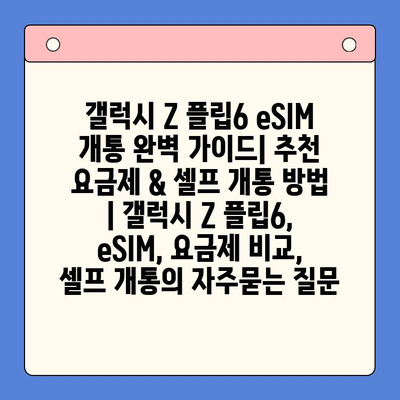 갤럭시 Z 플립6 eSIM 개통 완벽 가이드| 추천 요금제 & 셀프 개통 방법 | 갤럭시 Z 플립6, eSIM, 요금제 비교, 셀프 개통