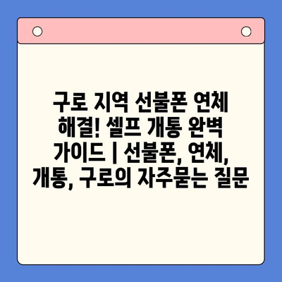 구로 지역 선불폰 연체 해결! 셀프 개통 완벽 가이드 | 선불폰, 연체, 개통, 구로