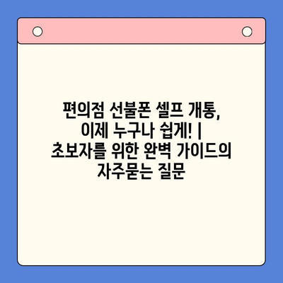 편의점 선불폰 셀프 개통, 이제 누구나 쉽게! | 초보자를 위한 완벽 가이드